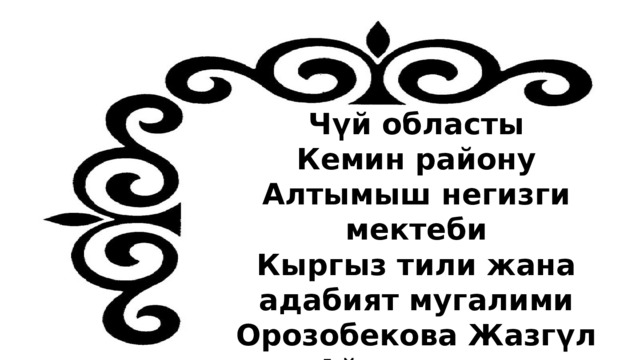 Чүй областы Кемин району Алтымыш негизги мектеби Кыргыз тили жана адабият мугалими Орозобекова Жазгүл Айталиевна  