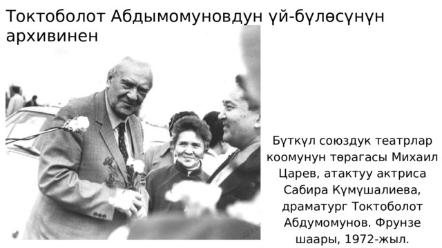Токтоболот Абдымомуновдун үй-бүлөсүнүн архивинен Бүткүл союздук театрлар коомунун төрагасы Михаил Царев, атактуу актриса Сабира Күмүшалиева, драматург Токтоболот Абдумомунов. Фрунзе шаары, 1972-жыл. 