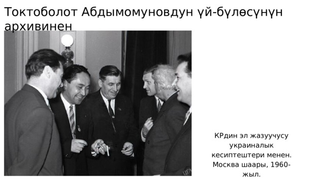 Токтоболот Абдымомуновдун үй-бүлөсүнүн архивинен КРдин эл жазуучусу украиналык кесиптештери менен. Москва шаары, 1960-жыл. 