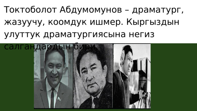 Токтоболот Абдумомунов – драматург, жазуучу, коомдук ишмер. Кыргыздын улуттук драматургиясына негиз салгандардын бири. 