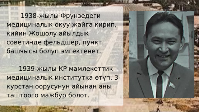  1938-жылы Фрунзедеги медициналык окуу жайга кирип, кийин Жошолу айылдык советинде фельдшер, пункт башчысы болуп эмгектенет.  1939-жылы КР мамлекеттик медициналык институтка өтүп, 3-курстан оорусунун айынан аны таштоого мажбур болот. 