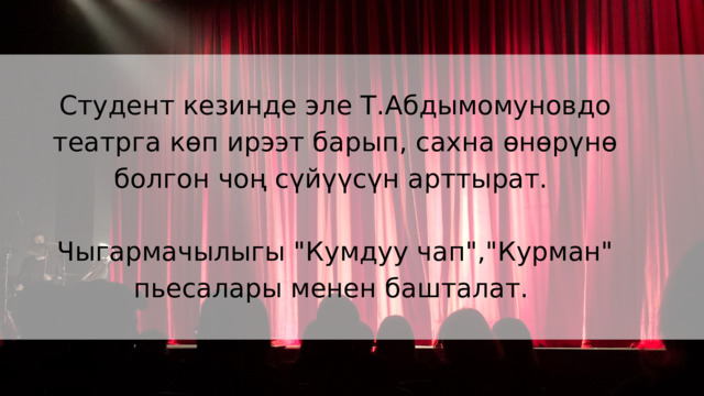 Студент кезинде эле Т.Абдымомуновдо театрга көп ирээт барып, сахна өнөрүнө болгон чоң сүйүүсүн арттырат. Чыгармачылыгы 