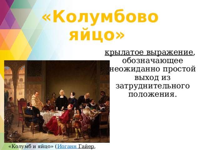 «Колумбово яйцо» крылатое выражение , обозначающее неожиданно простой выход из затруднительного положения. «Колумб и яйцо» ( Иоганн Гайер , 1847). 