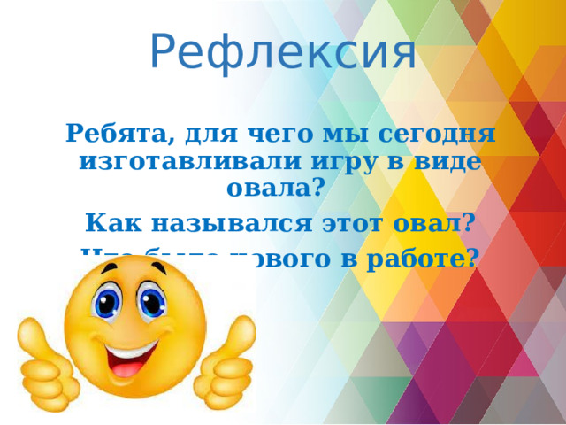 Рефлексия Ребята, для чего мы сегодня изготавливали игру в виде овала? Как назывался этот овал? Что было нового в работе? 