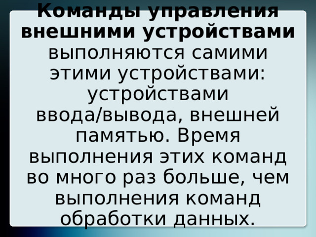 Команды управления внешними устройствами выполняются самими этими устройствами: устройствами ввода/вывода, внешней памятью. Время выполнения этих команд во много раз больше, чем выполнения команд обработки данных. 8 