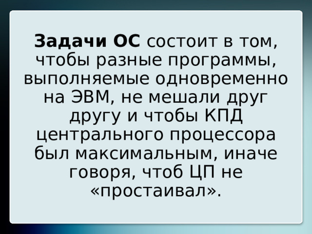 Задачи ОС состоит в том, чтобы разные программы, выполняемые одновременно на ЭВМ, не мешали друг другу и чтобы КПД центрального процессора был максимальным, иначе говоря, чтоб ЦП не «простаивал». 15 