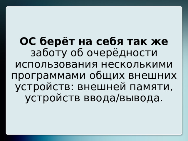 ОС берёт на себя так же заботу об очерёдности использования несколькими программами общих внешних устройств: внешней памяти, устройств ввода/вывода. 15 