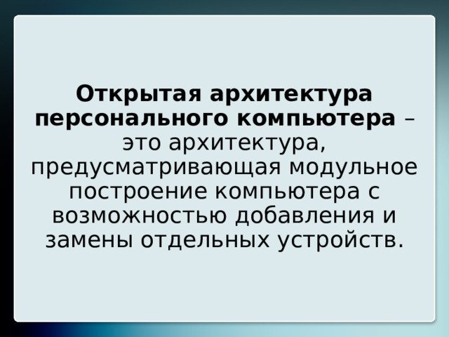 Открытая архитектура персонального компьютера – это архитектура, предусматривающая модульное построение компьютера с возможностью добавления и замены отдельных устройств. 20 