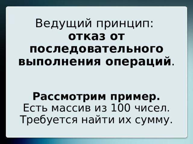 Ведущий принцип:  отказ от последовательного выполнения операций .    Рассмотрим пример.  Есть массив из 100 чисел. Требуется найти их сумму. 20 