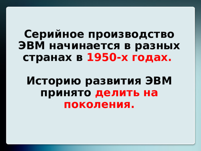 Серийное производство ЭВМ начинается в разных странах в 1950-х годах.   Историю развития ЭВМ принято делить на поколения.  