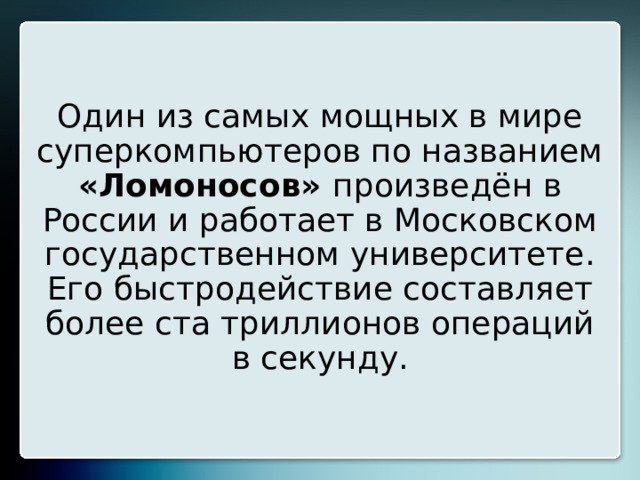 Один из самых мощных в мире суперкомпьютеров по названием «Ломоносов» произведён в России и работает в Московском государственном университете. Его быстродействие составляет более ста триллионов операций в секунду. 20 