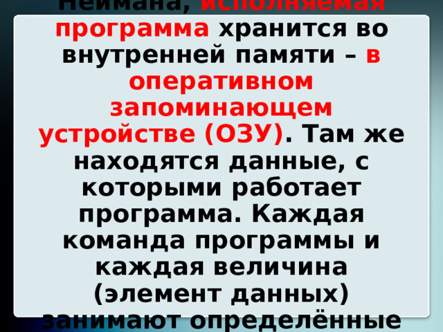 Согласно принципам фон Неймана, исполняемая программа хранится во внутренней памяти – в оперативном запоминающем устройстве (ОЗУ) . Там же находятся данные, с которыми работает программа. Каждая команда программы и каждая величина (элемент данных) занимают определённые ячейки памяти 8 