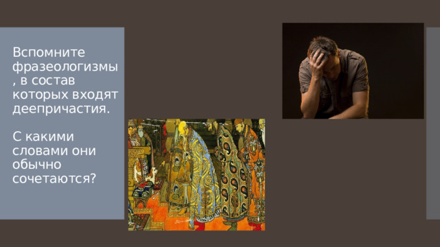Вспомните фразеологизмы, в состав которых входят деепричастия.     С какими словами они обычно сочетаются?   
