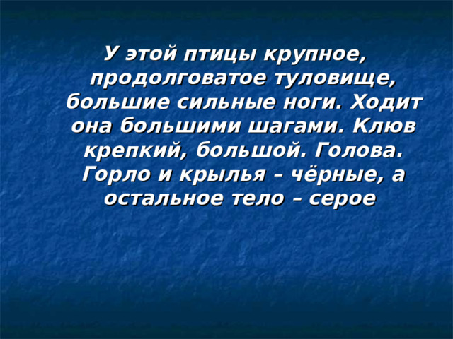 У этой птицы крупное, продолговатое туловище, большие сильные ноги. Ходит она большими шагами. Клюв крепкий, большой. Голова. Горло и крылья – чёрные, а остальное тело – серое 