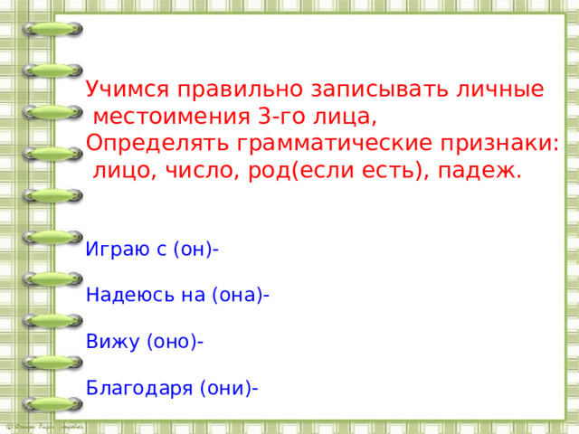 Учимся правильно записывать личные  местоимения 3-го лица, Определять грамматические признаки:  лицо, число, род(если есть), падеж. Играю с (он)- Надеюсь на (она)- Вижу (оно)- Благодаря (они)- 