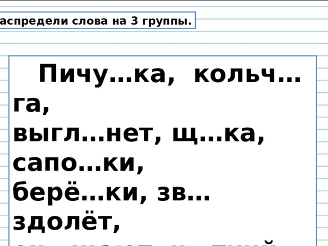 Распредели слова на 3 группы.  Пичу…ка, кольч…га, выгл…нет, щ…ка, сапо…ки, берё…ки, зв…здолёт, оч…щают, ч…ткий. 