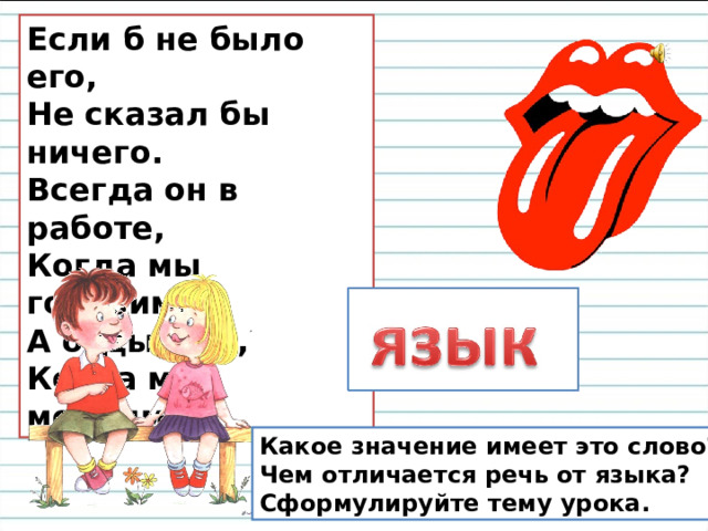 Если б не было его,   Не сказал бы ничего. Всегда он в работе,   Когда мы говорим;   А отдыхает,   Когда мы молчим.  Какое значение имеет это слово? Чем отличается речь от языка? Сформулируйте тему урока. 