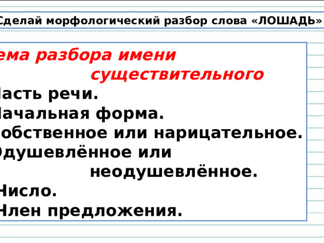 Сделай морфологический разбор слова «ЛОШАДЬ». Схема разбора имени  существительного Часть речи. Начальная форма. Собственное или нарицательное. Одушевлённое или  неодушевлённое. 5. Число. 6. Член предложения. 