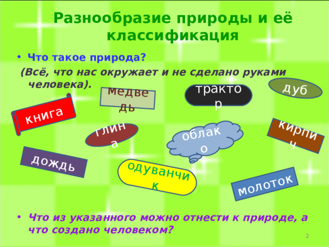 дождь дуб медведь кирпич глина одуванчик молоток облако книга Разнообразие природы и её классификация Что такое природа?  (Всё, что нас окружает и не сделано руками человека).         Что из указанного можно отнести к природе, а что создано человеком?  трактор  