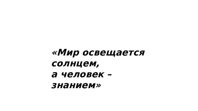 «Мир освещается солнцем, а человек – знанием» 