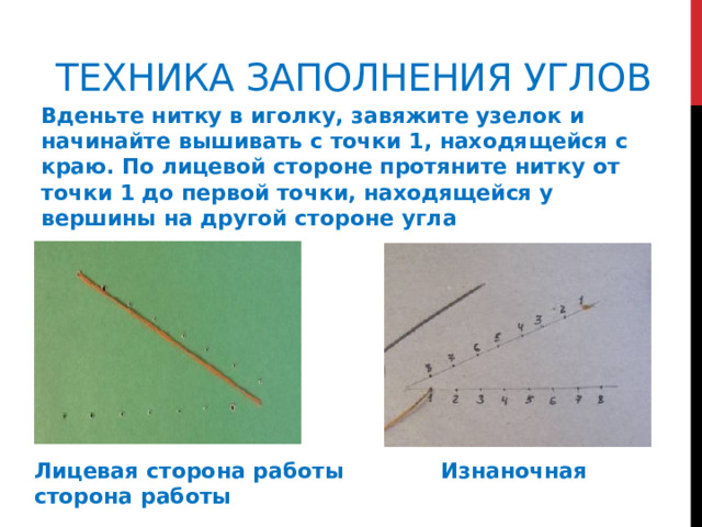Техника заполнения углов        Вденьте нитку в иголку, завяжите узелок и начинайте вышивать с точки 1, находящейся с краю. По лицевой стороне протяните нитку от точки 1 до первой точки, находящейся у вершины на другой стороне угла Лицевая сторона работы Изнаночная сторона работы 