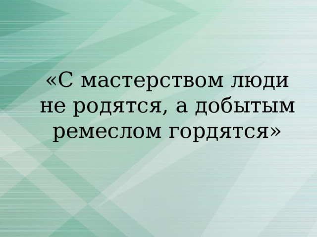 «С мастерством люди не родятся, а добытым ремеслом гордятся» 