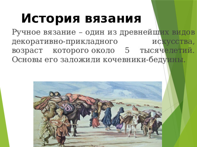 История вязания Ручное вязание – один из древнейших видов декоративно-прикладного искусства, возраст которого около 5 тысячелетий. Основы его заложили кочевники-бедуины. 