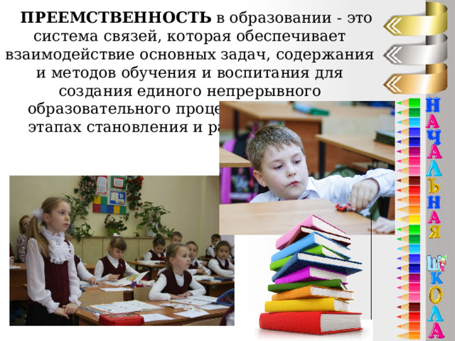 ПРЕЕМСТВЕННОСТЬ в образовании - это система связей, которая обеспечивает взаимодействие основных задач, содержания и методов обучения и воспитания для создания единого непрерывного образовательного процесса на смежных этапах становления и развития ребёнка 