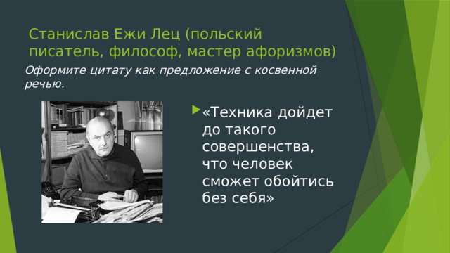 Станислав Ежи Лец (польский писатель, философ, мастер афоризмов) Оформите цитату как предложение с косвенной речью. «Техника дойдет до такого совершенства, что человек сможет обойтись без себя» 