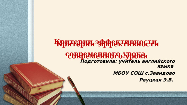 Критерии эффективности  современного урока    Критерии эффективности  современного урока    Подготовила: учитель английского языка МБОУ СОШ с.Завидово  Рауцкая Э.В.  