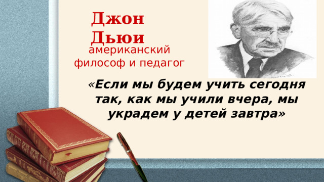 Джон Дьюи американский философ и педагог « Если мы будем учить сегодня так, как мы учили вчера, мы украдем у детей завтра»     