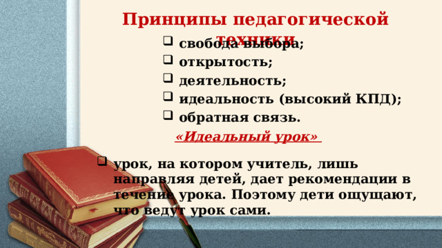 Принципы педагогической техники свобода выбора; открытость; деятельность; идеальность (высокий КПД); обратная связь.       «Идеальный урок» урок, на котором учитель, лишь направляя детей, дает рекомендации в течение урока. Поэтому дети ощущают, что ведут урок сами. 