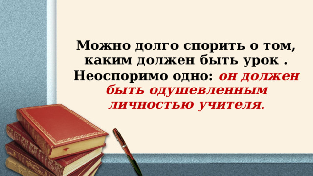 Можно долго спорить о том, каким должен быть урок . Неоспоримо одно: он должен быть одушевленным личностью учителя . 