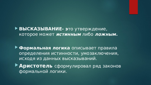 ВЫСКАЗЫВАНИЕ- э то утверждение, которое может истинным либо ложным. Формальная логика описывает правила определения истинности, умозаключения, исходя из данных высказываний. Аристотель сформулировал ряд законов формальной логики. 