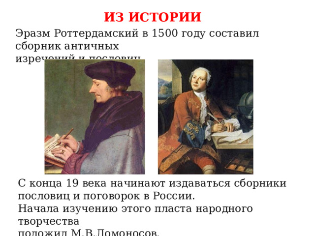 ИЗ ИСТОРИИ Эразм Роттердамский в 1500 году составил сборник античных изречений и пословиц. С конца 19 века начинают издаваться сборники пословиц и поговорок в России. Начала изучению этого пласта народного творчества положил М.В.Ломоносов. 