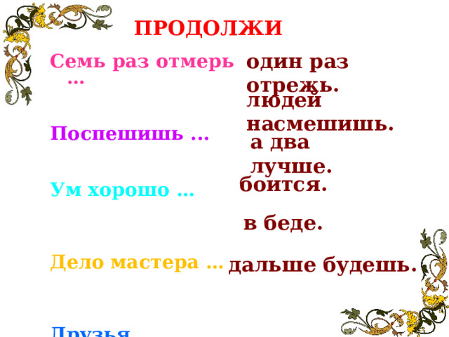 ПРОДОЛЖИ один раз отрежь. Семь раз отмерь … Поспешишь ... Ум хорошо …  Дело мастера … Друзья познаются …  Тише едешь…  людей насмешишь. а два лучше. боится. в беде. дальше будешь.  