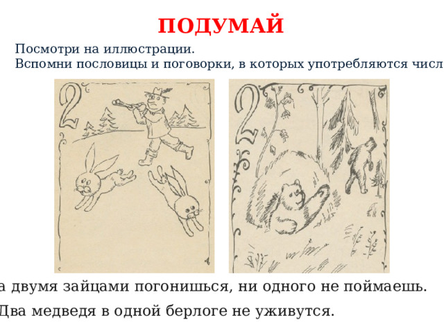 ПОДУМАЙ Посмотри на иллюстрации. Вспомни пословицы и поговорки, в которых употребляются числа. За двумя зайцами погонишься, ни одного не поймаешь. Два медведя в одной берлоге не уживутся. 