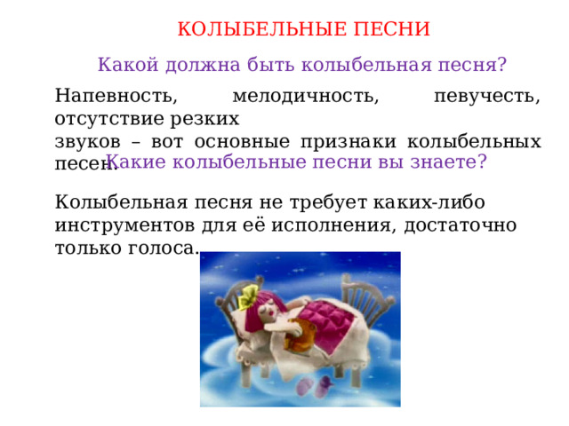 КОЛЫБЕЛЬНЫЕ ПЕСНИ Какой должна быть колыбельная песня? Напевность, мелодичность, певучесть, отсутствие резких звуков – вот основные признаки колыбельных песен. Какие колыбельные песни вы знаете? Колыбельная песня не требует каких-либо инструментов для её исполнения, достаточно только голоса. 