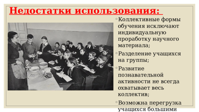 Недостатки использования:   Коллективные формы обучения исключают индивидуальную проработку научного материала; Разделение учащихся на группы; Развитие познавательной активности не всегда охватывает весь коллектив; Возможна перегрузка учащихся большими объемами заданий, непосильными для их способностей.   