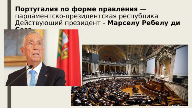 Португалия по форме правления  — парламентско-президентская республика  Действующий президент - Марселу Ребелу ди Соза   