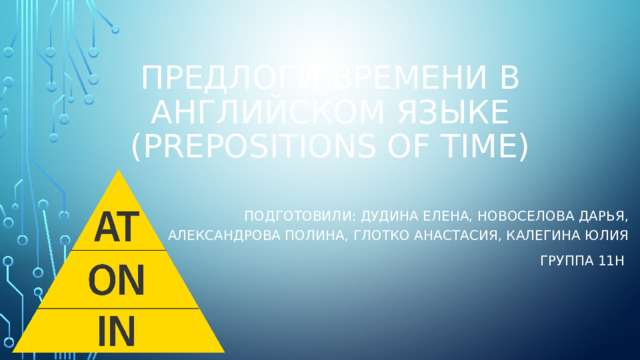 Предлоги времени в английском языке (prepositions of time) Подготовили: Дудина Елена, Новоселова Дарья, Александрова Полина, Глотко Анастасия, Калегина Юлия Группа 11н 