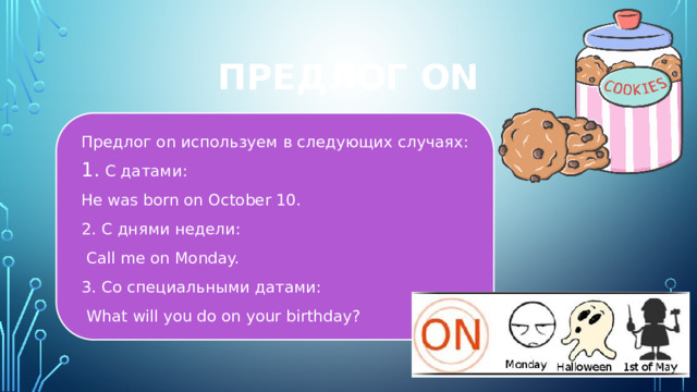 Предлог ON Предлог on используем в следующих случаях: С датами: He was born on October 10. 2. С днями недели:  Call me on Monday. 3. Со специальными датами:  What will you do on your birthday? 