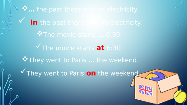 …   the past there was no electricity.  In   the past there was no electricity. The movie starts  …  6:30.  The movie starts  at   6:30.  They went to Paris  …  the weekend. They went to Paris  on  the weekend. 