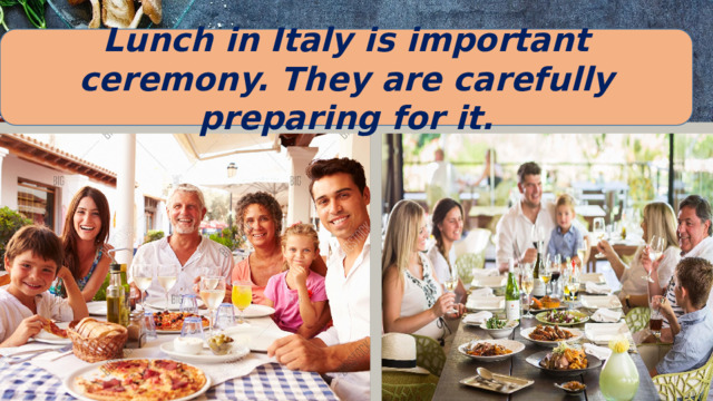 Lunch in Italy is important ceremony. They are carefully preparing for it. 