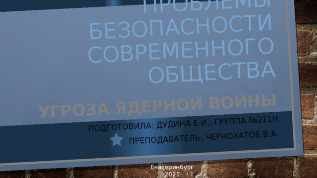 Глобальные проблемы безопасности современного общества Угроза ядерной войны Подготовила: Дудина е.и., группа №211н Преподаватель: Чернохатов В.А. Екатеринбург 2021 