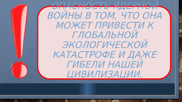 Опасность ядерной войны в том, что она может привести к глобальной экологической катастрофе и даже гибели нашей цивилизации.   