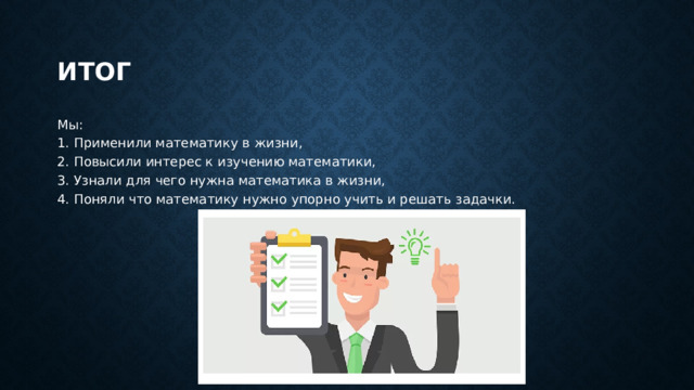 Итог Мы:  1. Применили математику в жизни,  2. Повысили интерес к изучению математики,  3. Узнали для чего нужна математика в жизни,  4. Поняли что математику нужно упорно учить и решать задачки. 