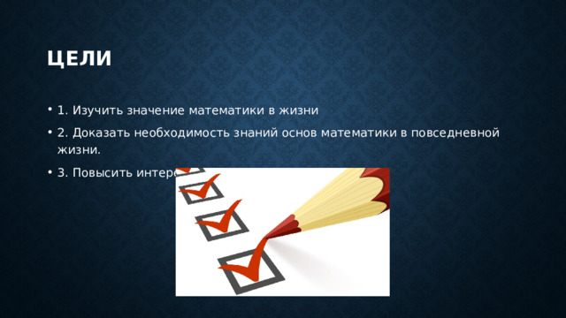 Цели 1. Изучить значение математики в жизни 2. Доказать необходимость знаний основ математики в повседневной жизни. 3. Повысить интерес к изучению математики. 