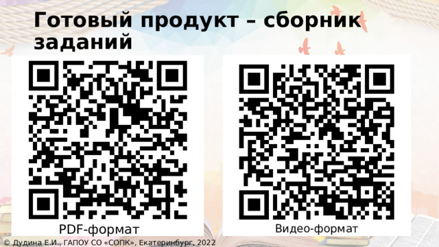 Готовый продукт – сборник заданий Видео-формат PDF-формат © Дудина Е.И., ГАПОУ СО «СОПК», Екатеринбург, 2022 