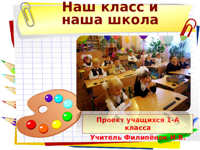    Наш класс и наша школа Проект учащихся 1-А класса Учитель Филипёнок И.В.  